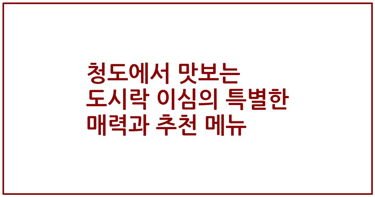 청도에서 맛보는 도시락 이심의 특별한 매력과 추천 메뉴