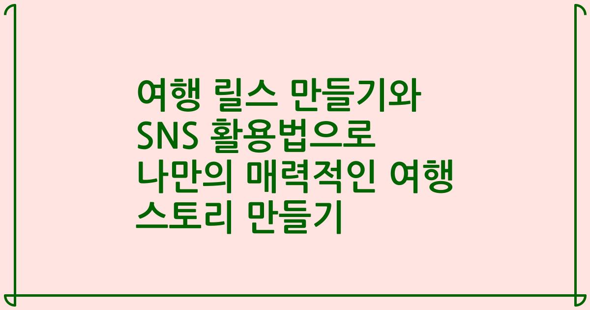 여행 릴스 만들기와 SNS 활용법으로 나만의 매력적인 여행 스토리 만들기