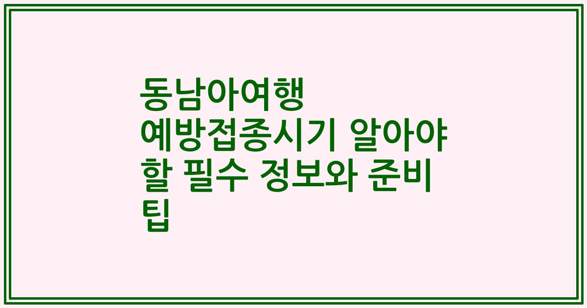 동남아여행 예방접종시기 알아야 할 필수 정보와 준비 팁