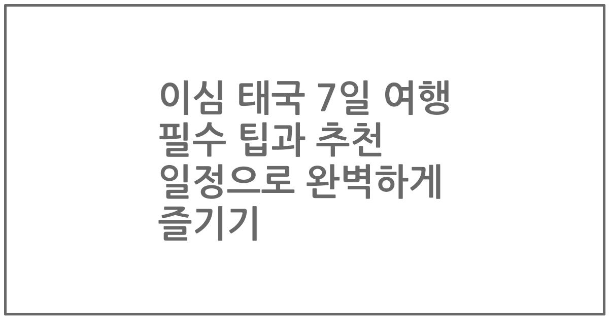 이심 태국 7일 여행 필수 팁과 추천 일정으로 완벽하게 즐기기