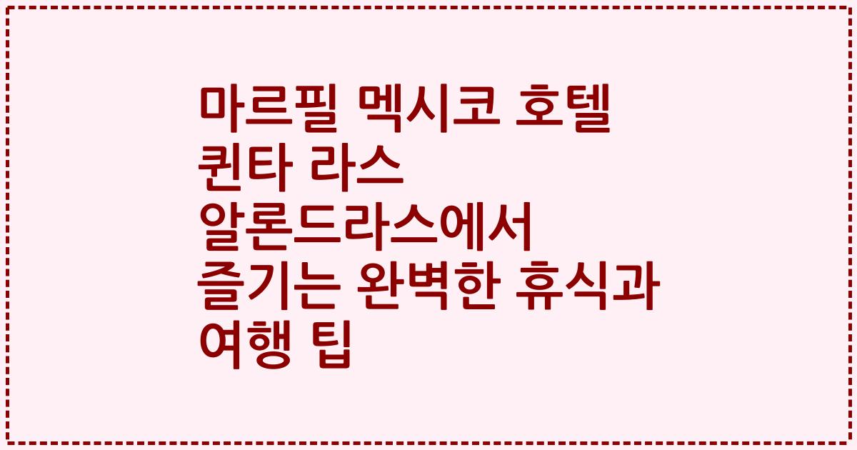 마르필 멕시코 호텔 퀸타 라스 알론드라스에서 즐기는 완벽한 휴식과 여행 팁