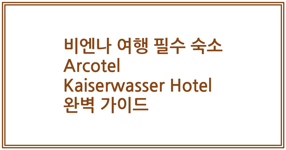 비엔나 여행 필수 숙소 Arcotel Kaiserwasser Hotel 완벽 가이드