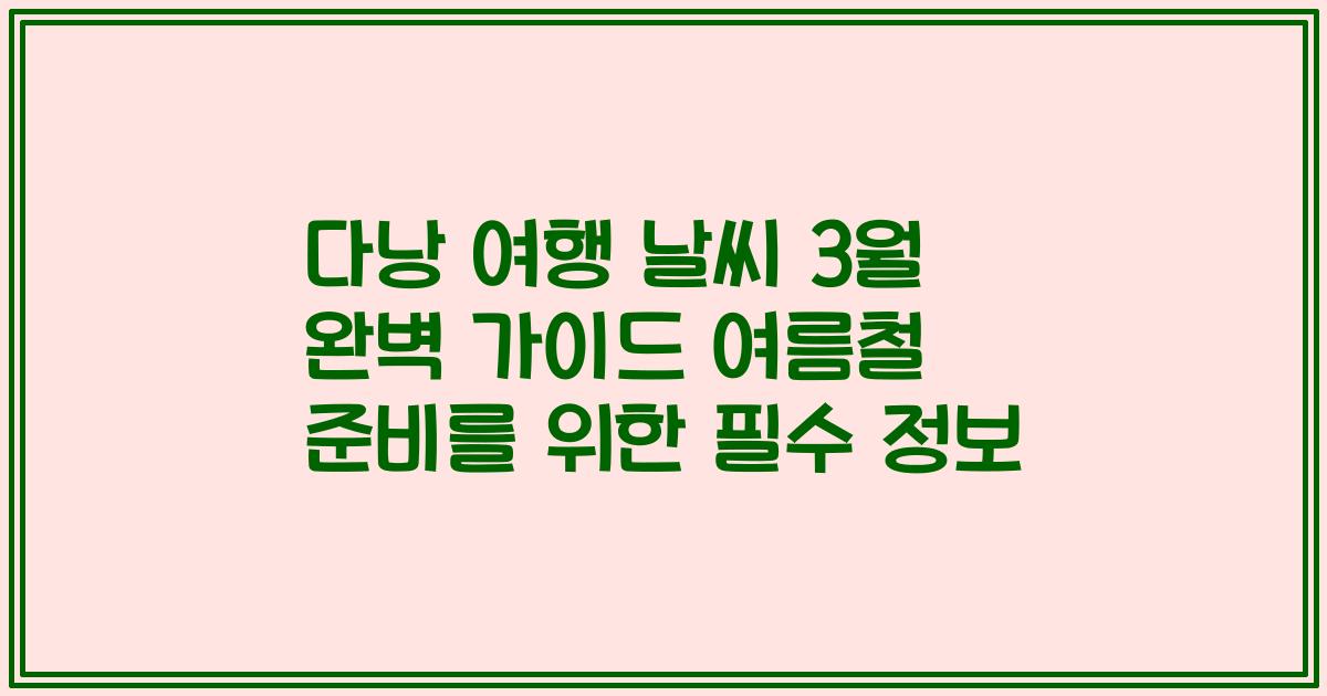 다낭 여행 날씨 3월 완벽 가이드 여름철 준비를 위한 필수 정보