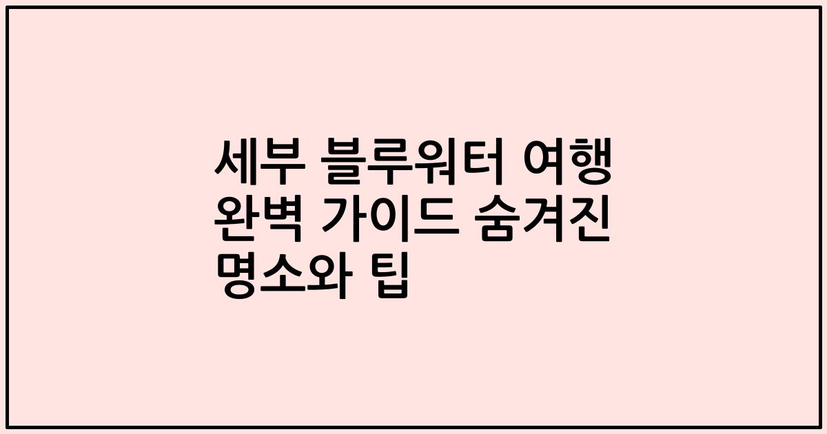 세부 블루워터 여행 완벽 가이드 숨겨진 명소와 팁