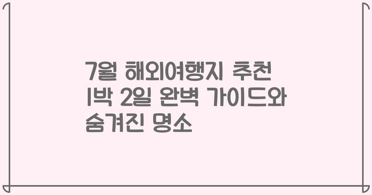 7월 해외여행지 추천 1박 2일 완벽 가이드와 숨겨진 명소