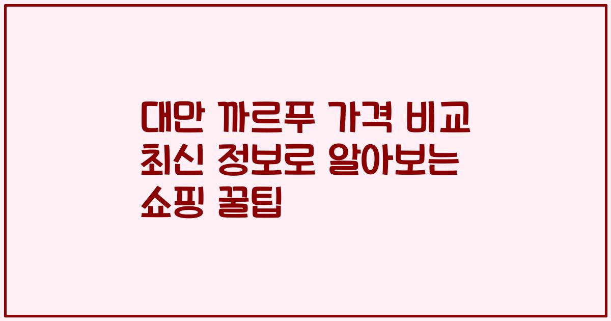 대만 까르푸 가격 비교 최신 정보로 알아보는 쇼핑 꿀팁