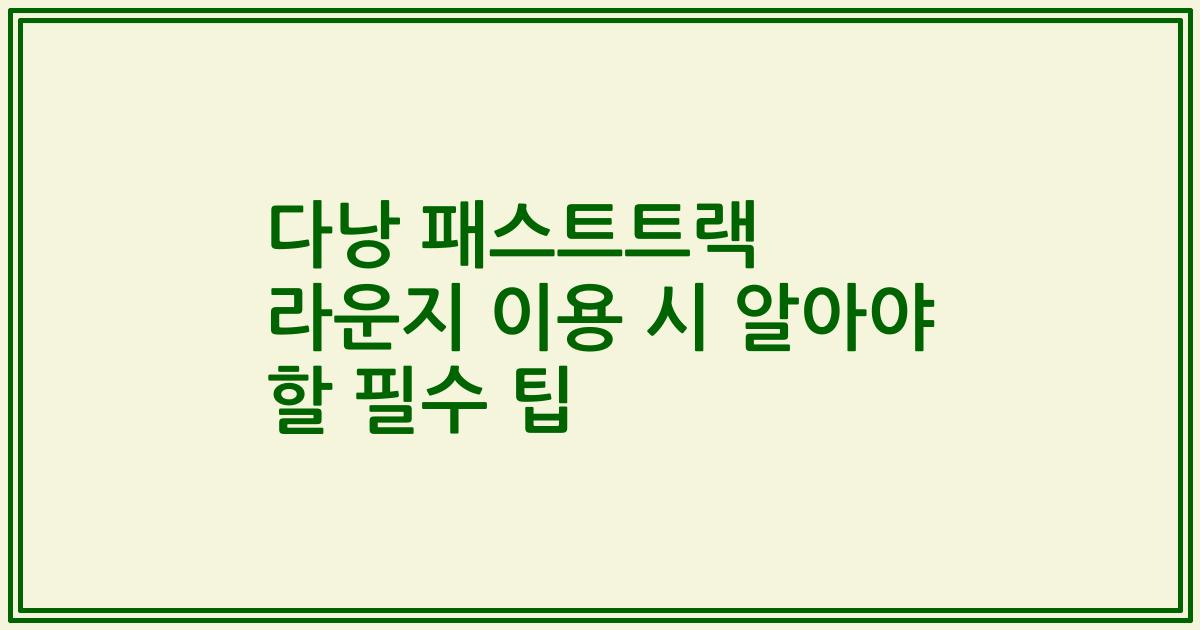 다낭 패스트트랙 라운지 이용 시 알아야 할 필수 팁