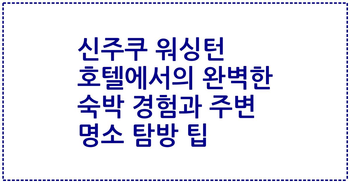 신주쿠 워싱턴 호텔에서의 완벽한 숙박 경험과 주변 명소 탐방 팁