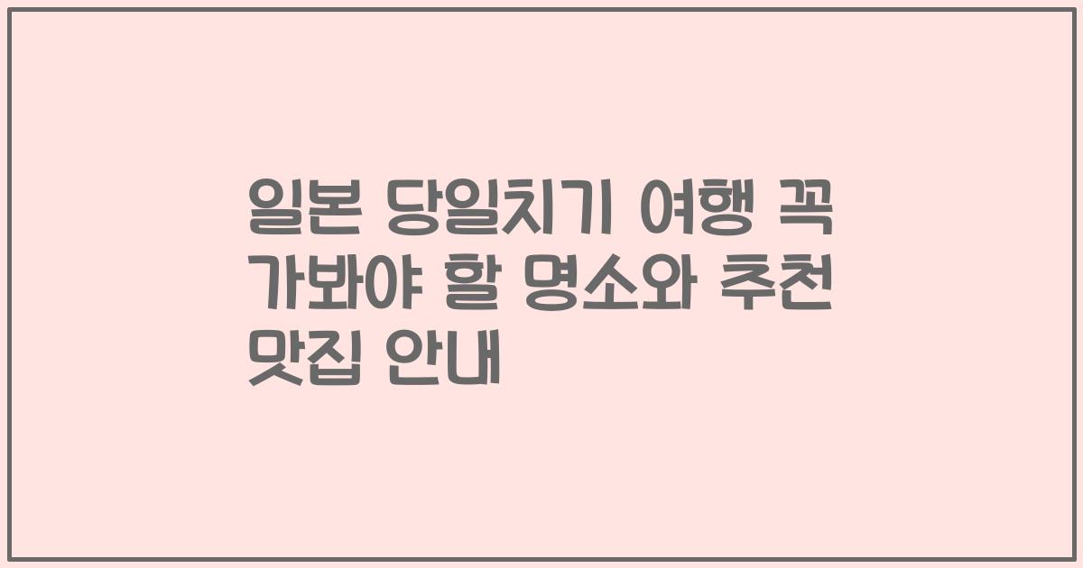 일본 당일치기 여행 꼭 가봐야 할 명소와 추천 맛집 안내