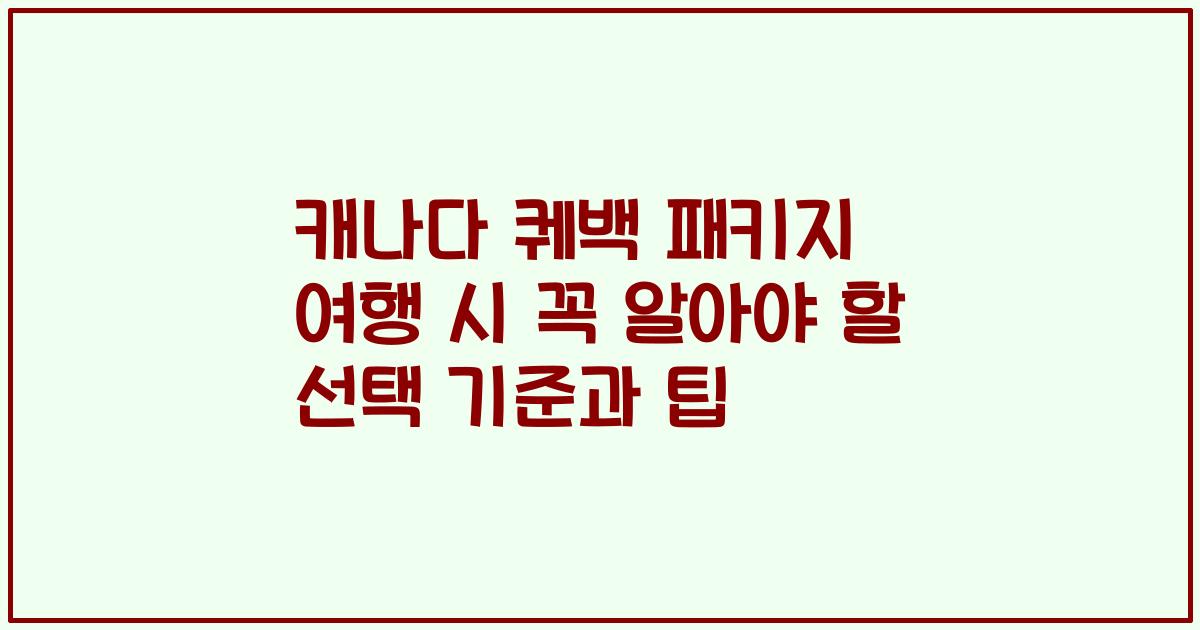캐나다 퀘백 패키지 여행 시 꼭 알아야 할 선택 기준과 팁