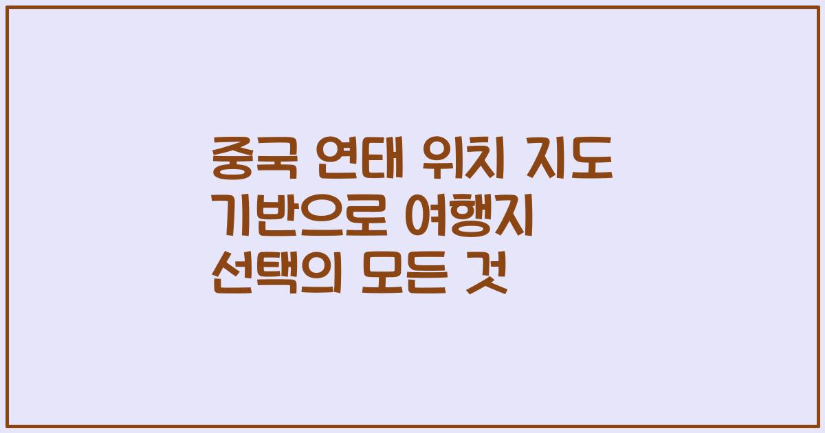 중국 연태 위치 지도 기반으로 여행지 선택의 모든 것