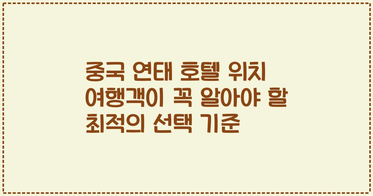 중국 연태 호텔 위치 여행객이 꼭 알아야 할 최적의 선택 기준