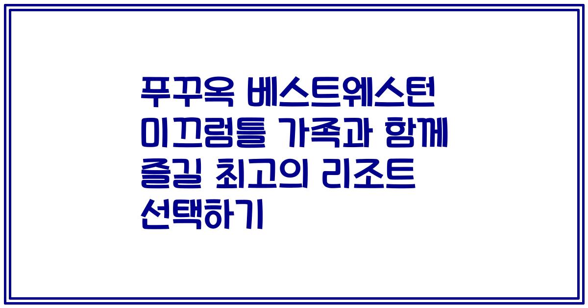 푸꾸옥 베스트웨스턴 미끄럼틀 가족과 함께 즐길 최고의 리조트 선택하기