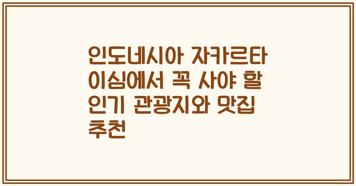 인도네시아 자카르타 이심에서 꼭 사야 할 인기 관광지와 맛집 추천