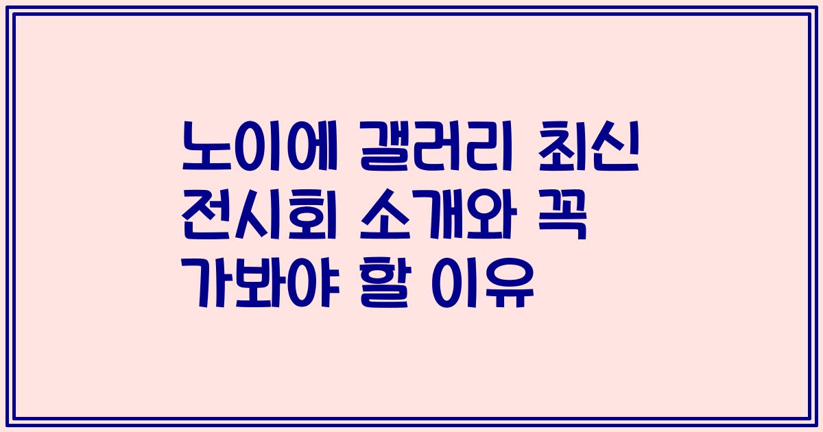 노이에 갤러리 최신 전시회 소개와 꼭 가봐야 할 이유