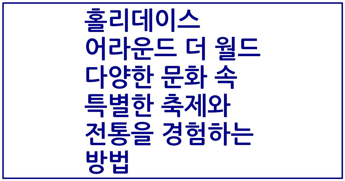 홀리데이스 어라운드 더 월드 다양한 문화 속 특별한 축제와 전통을 경험하는 방법