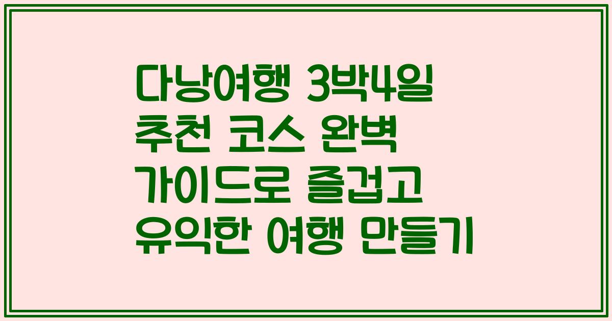 다낭여행 3박4일 추천 코스 완벽 가이드로 즐겁고 유익한 여행 만들기
