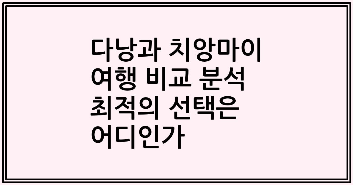 다낭과 치앙마이 여행 비교 분석 최적의 선택은 어디인가