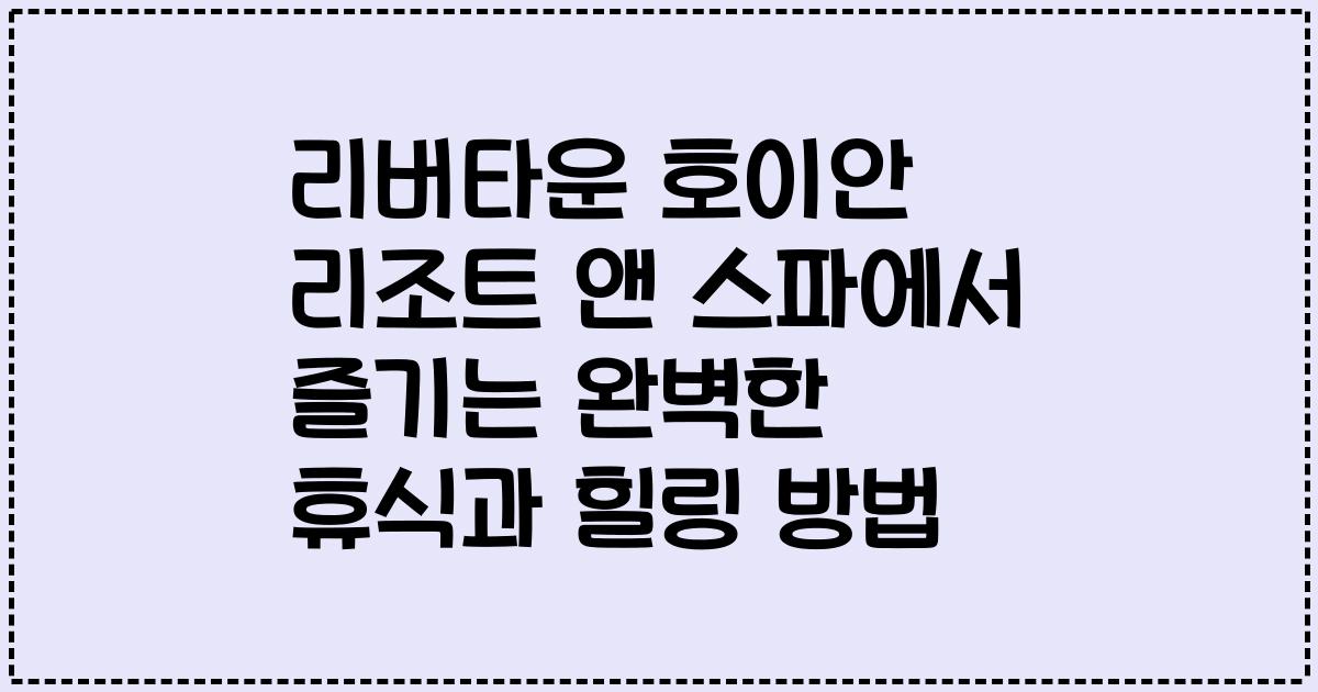 리버타운 호이안 리조트 앤 스파에서 즐기는 완벽한 휴식과 힐링 방법