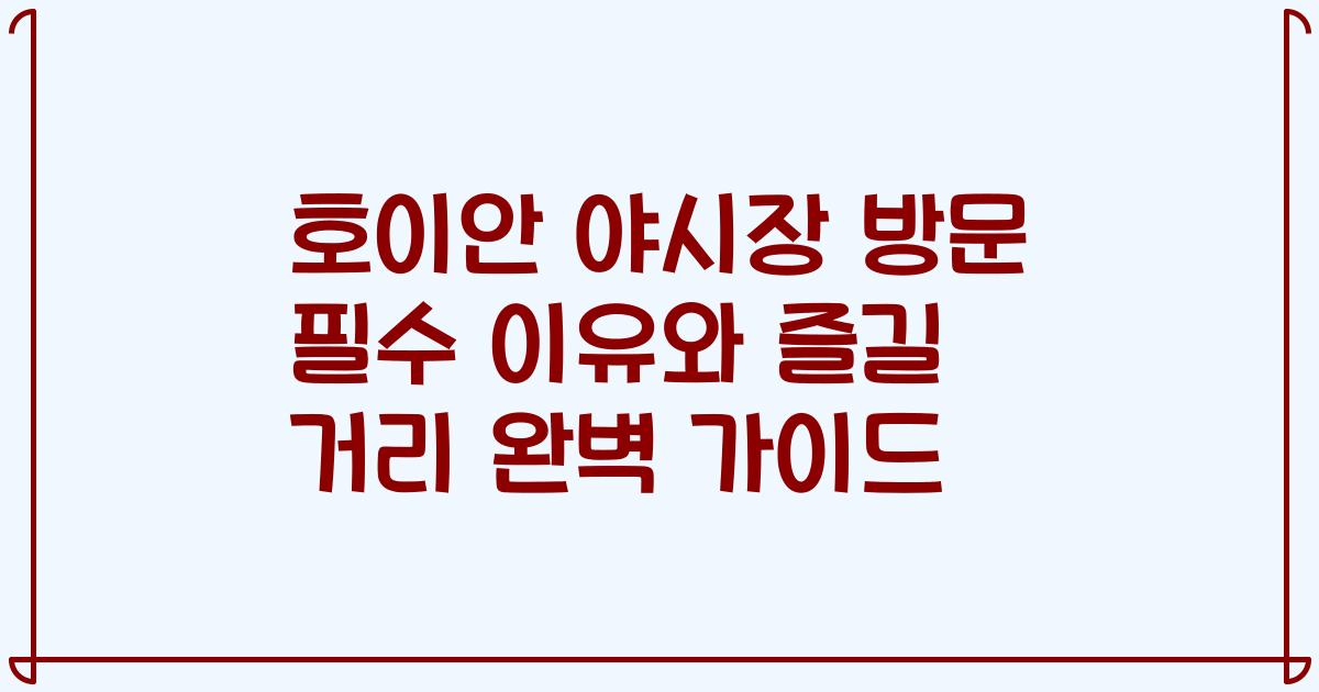 호이안 야시장 방문 필수 이유와 즐길 거리 완벽 가이드