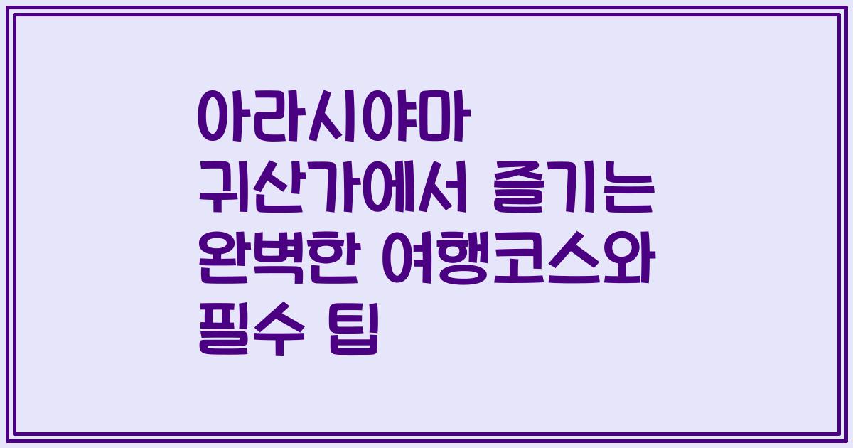 아라시야마 귀산가에서 즐기는 완벽한 여행코스와 필수 팁