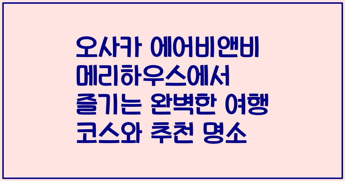 오사카 에어비앤비 메리하우스에서 즐기는 완벽한 여행 코스와 추천 명소