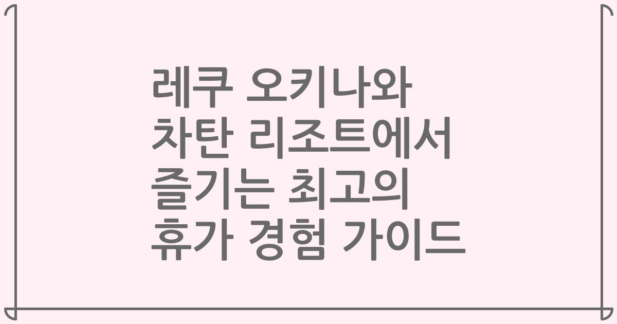 레쿠 오키나와 차탄 리조트에서 즐기는 최고의 휴가 경험 가이드