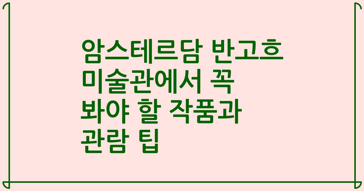 암스테르담 반고흐 미술관에서 꼭 봐야 할 작품과 관람 팁