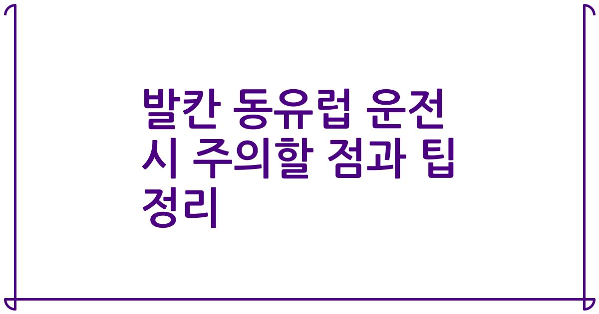 발칸 동유럽 운전 시 주의할 점과 팁 정리