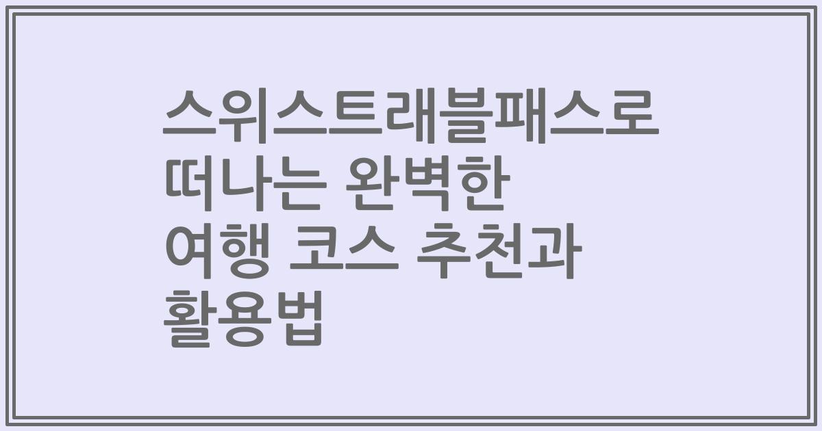 스위스트래블패스로 떠나는 완벽한 여행 코스 추천과 활용법
