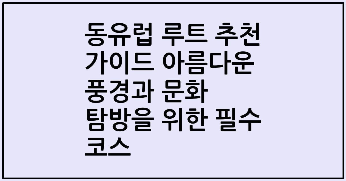 동유럽 루트 추천 가이드 아름다운 풍경과 문화 탐방을 위한 필수 코스