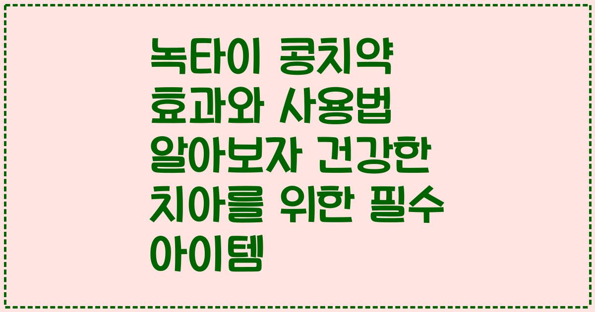 녹타이 콩치약 효과와 사용법 알아보자 건강한 치아를 위한 필수 아이템