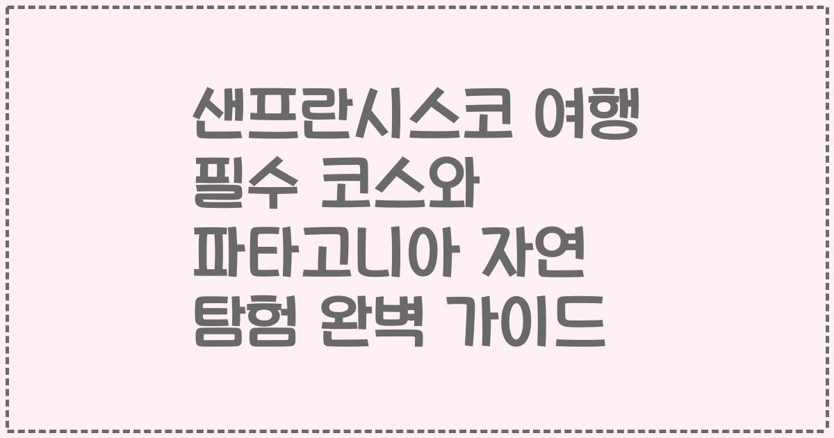 샌프란시스코 여행 필수 코스와 파타고니아 자연 탐험 완벽 가이드