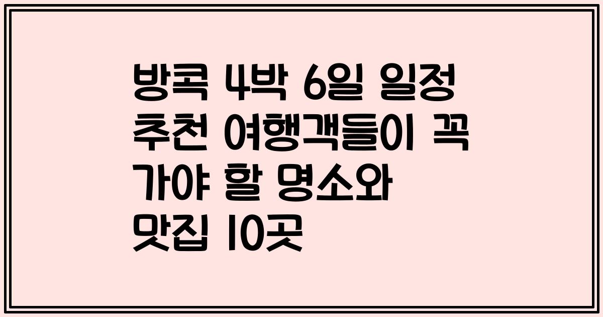 방콕 4박 6일 일정 추천 여행객들이 꼭 가야 할 명소와 맛집 10곳