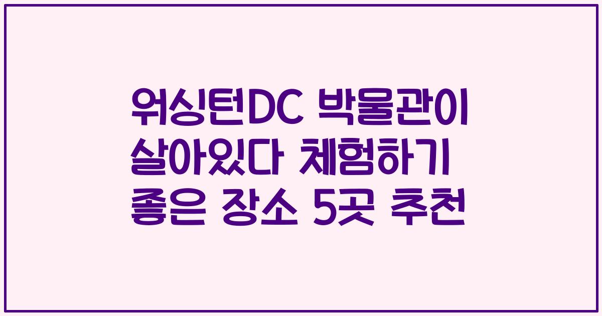 워싱턴DC 박물관이 살아있다 체험하기 좋은 장소 5곳 추천