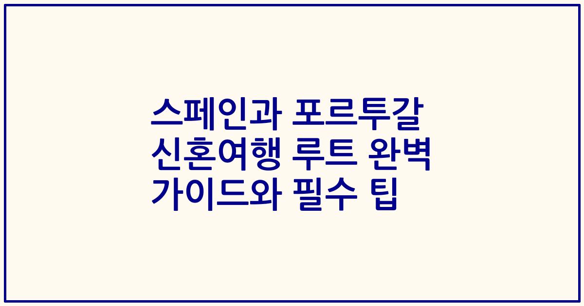 스페인과 포르투갈 신혼여행 루트 완벽 가이드와 필수 팁