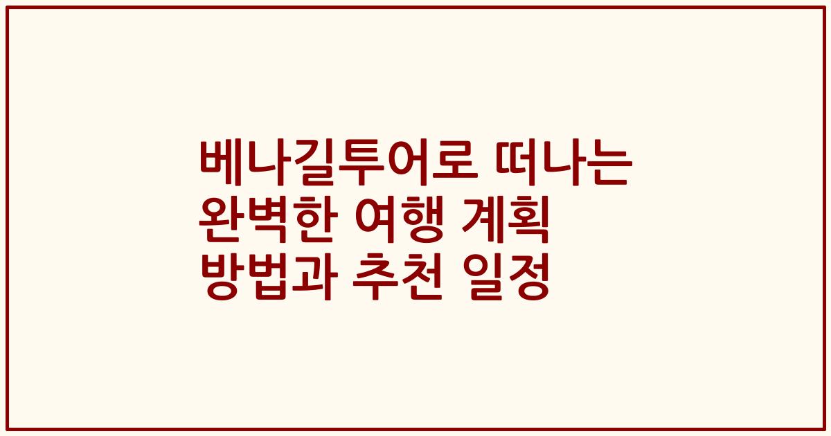 베나길투어로 떠나는 완벽한 여행 계획 방법과 추천 일정