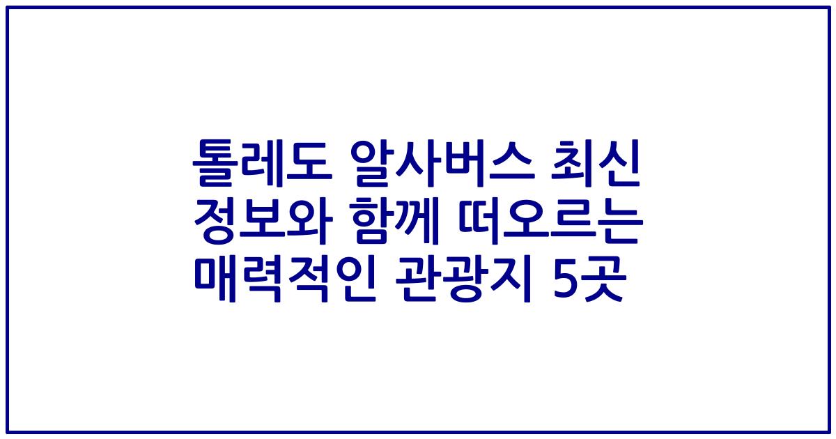 톨레도 알사버스 최신 정보와 함께 떠오르는 매력적인 관광지 5곳