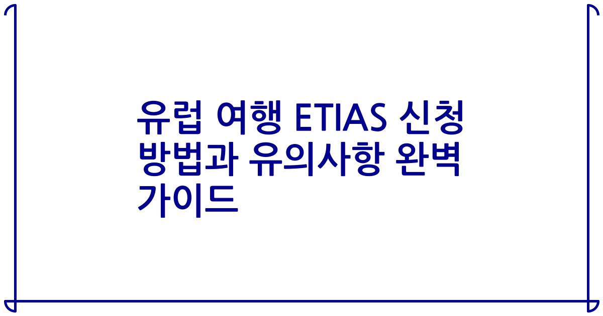 유럽 여행 ETIAS 신청 방법과 유의사항 완벽 가이드