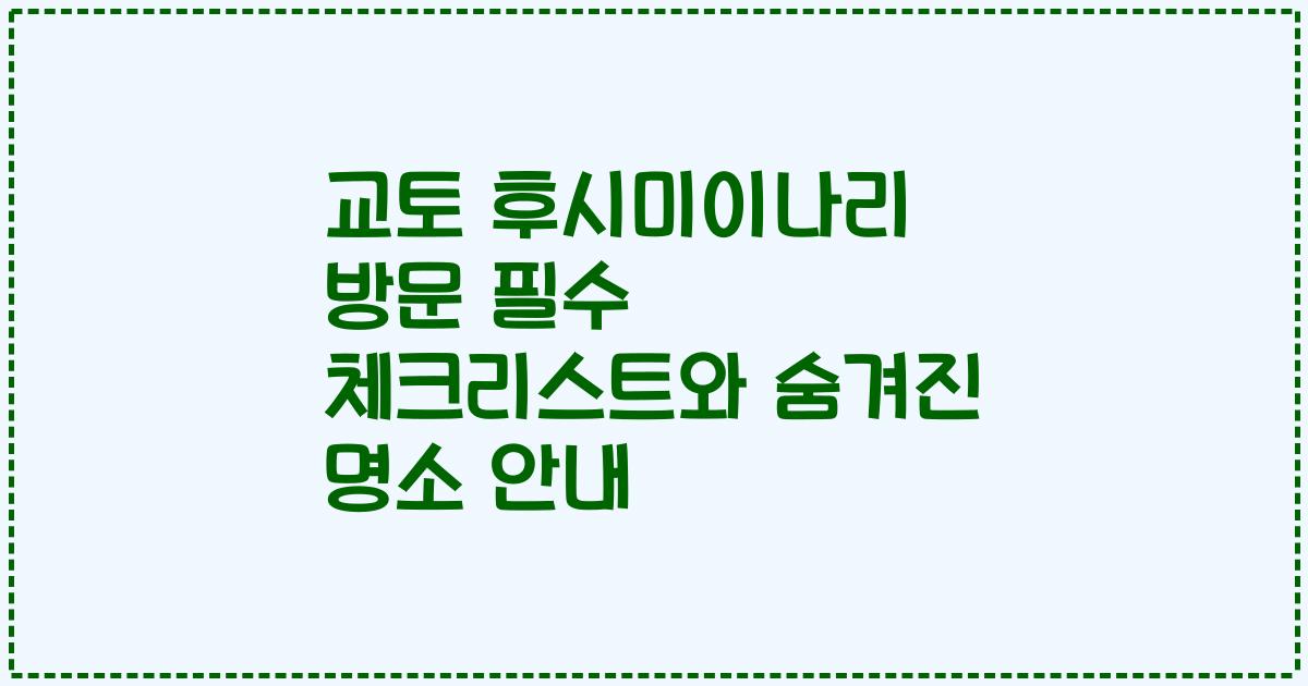 교토 후시미이나리 방문 필수 체크리스트와 숨겨진 명소 안내