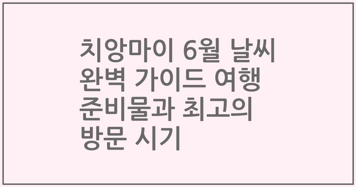 치앙마이 6월 날씨 완벽 가이드 여행 준비물과 최고의 방문 시기