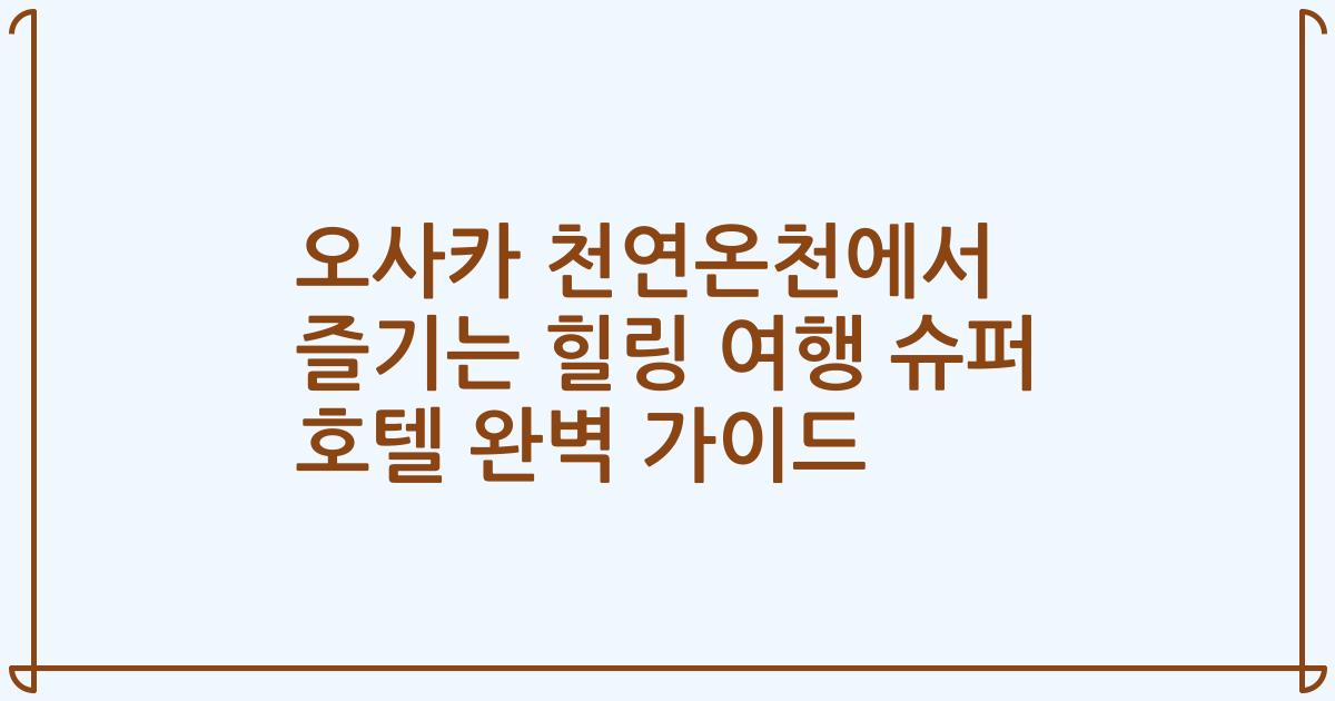 오사카 천연온천에서 즐기는 힐링 여행 슈퍼 호텔 완벽 가이드