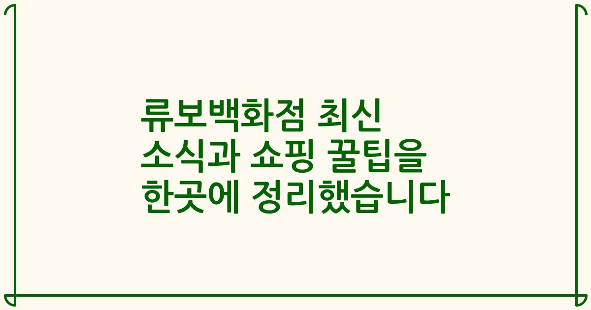 류보백화점 최신 소식과 쇼핑 꿀팁을 한곳에 정리했습니다