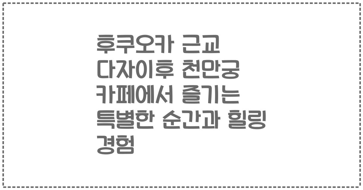 후쿠오카 근교 다자이후 천만궁 카페에서 즐기는 특별한 순간과 힐링 경험