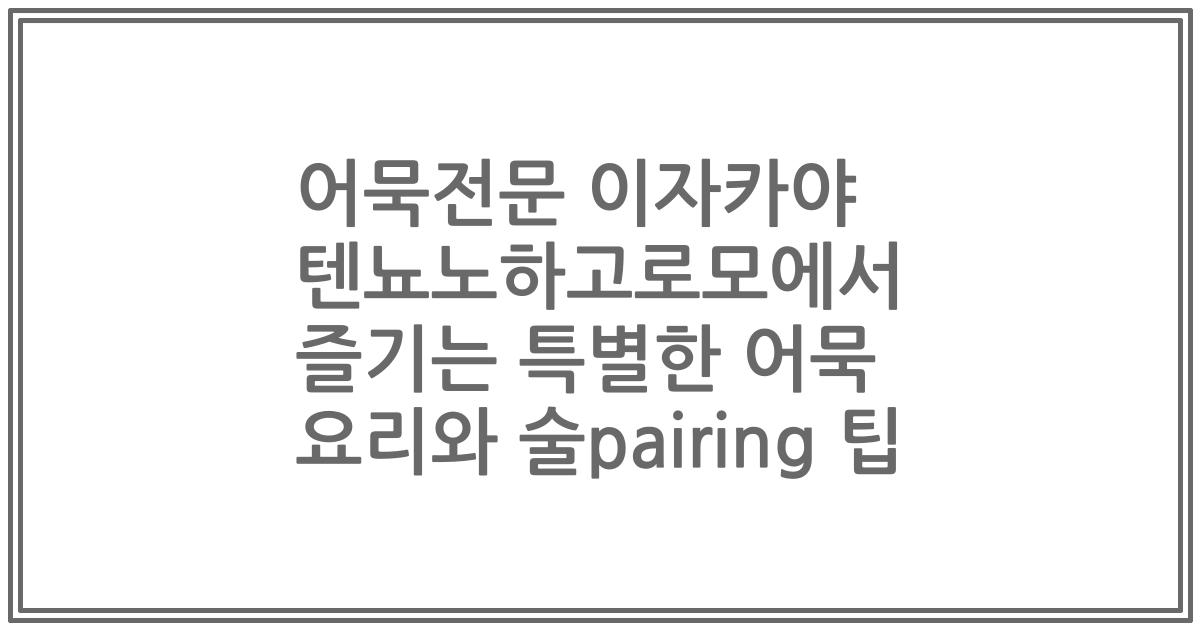 어묵전문 이자카야 텐뇨노하고로모에서 즐기는 특별한 어묵 요리와 술pairing 팁