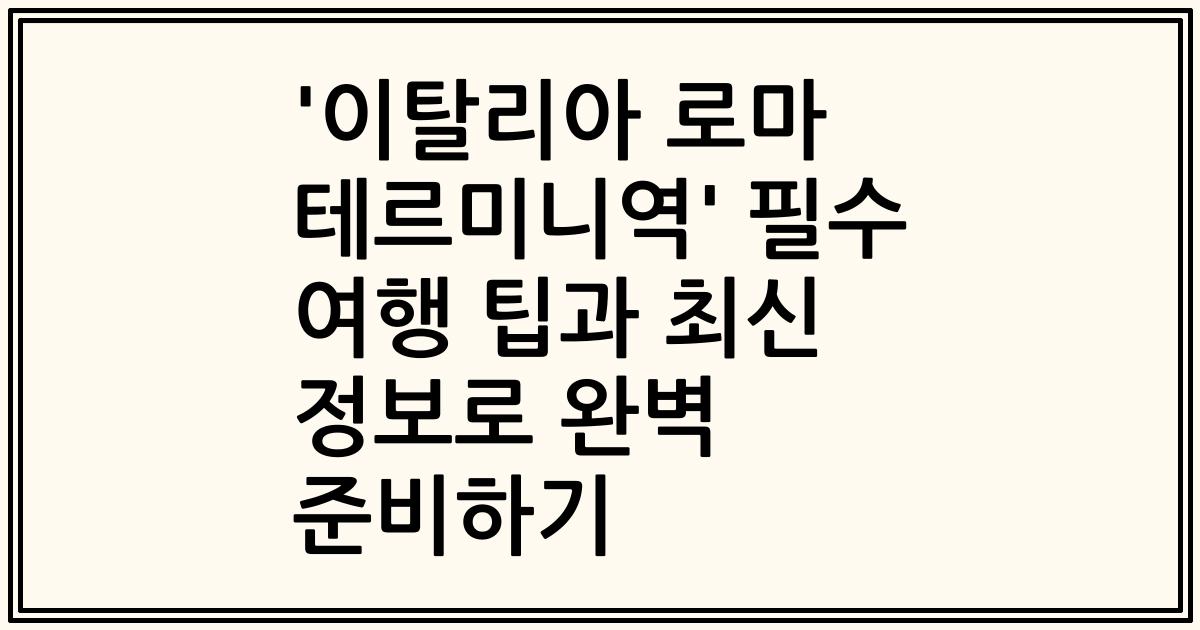 '이탈리아 로마 테르미니역' 필수 여행 팁과 최신 정보로 완벽 준비하기