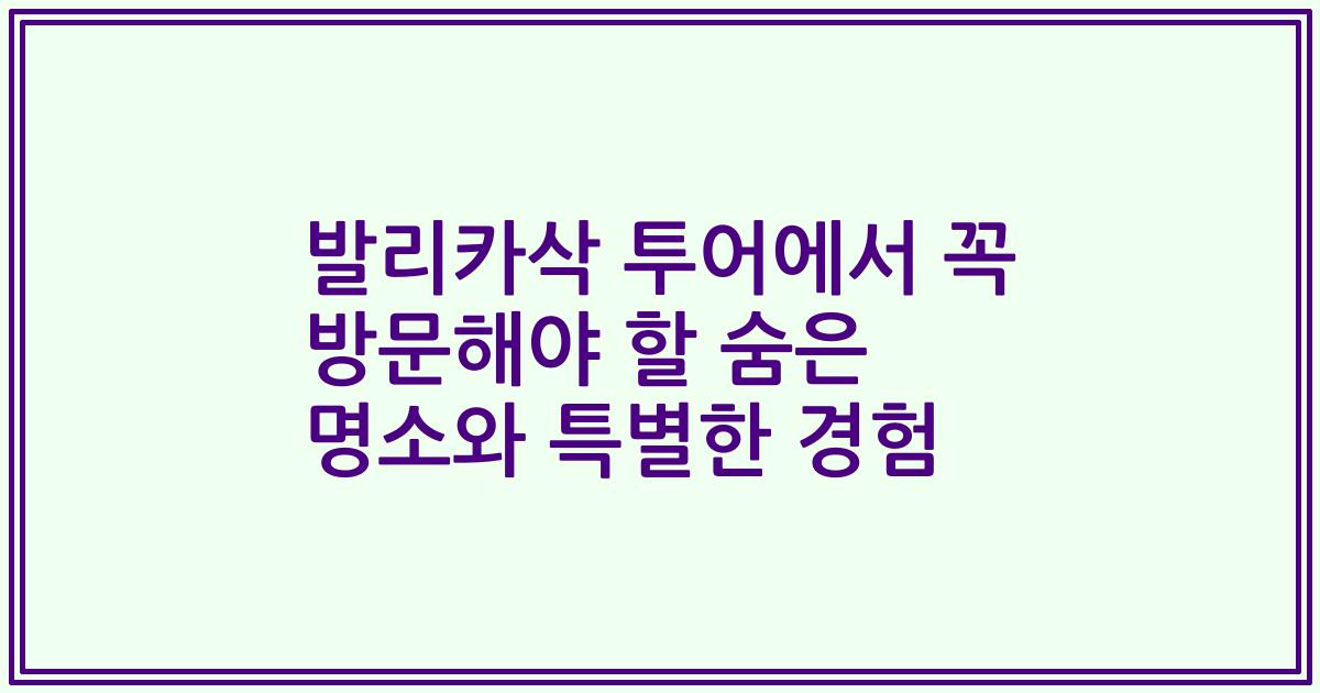 발리카삭 투어에서 꼭 방문해야 할 숨은 명소와 특별한 경험