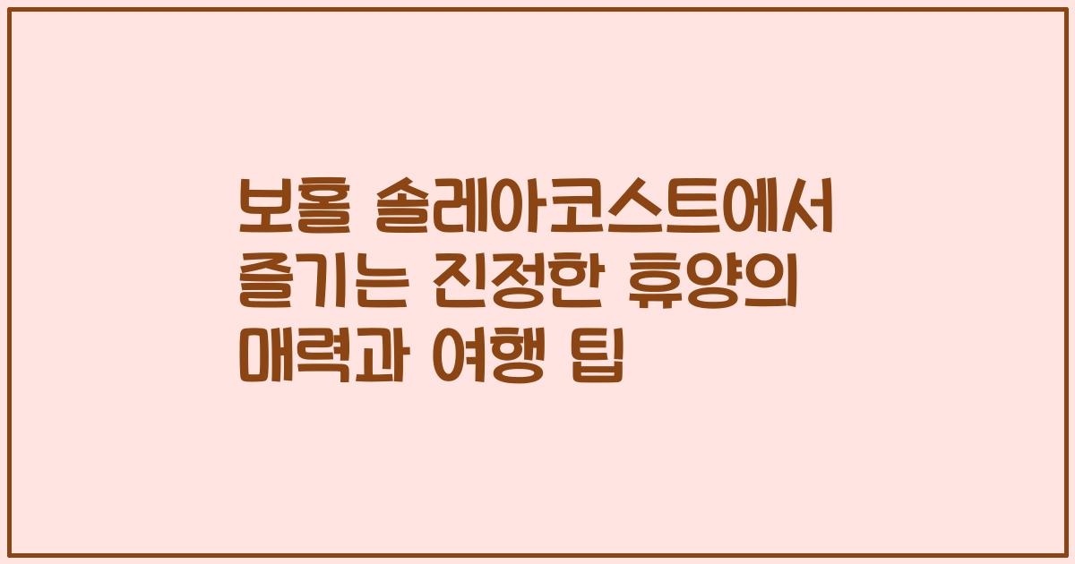 보홀 솔레아코스트에서 즐기는 진정한 휴양의 매력과 여행 팁