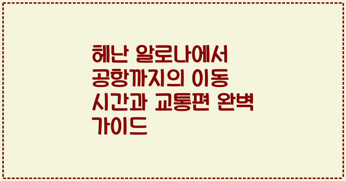 헤난 알로나에서 공항까지의 이동 시간과 교통편 완벽 가이드