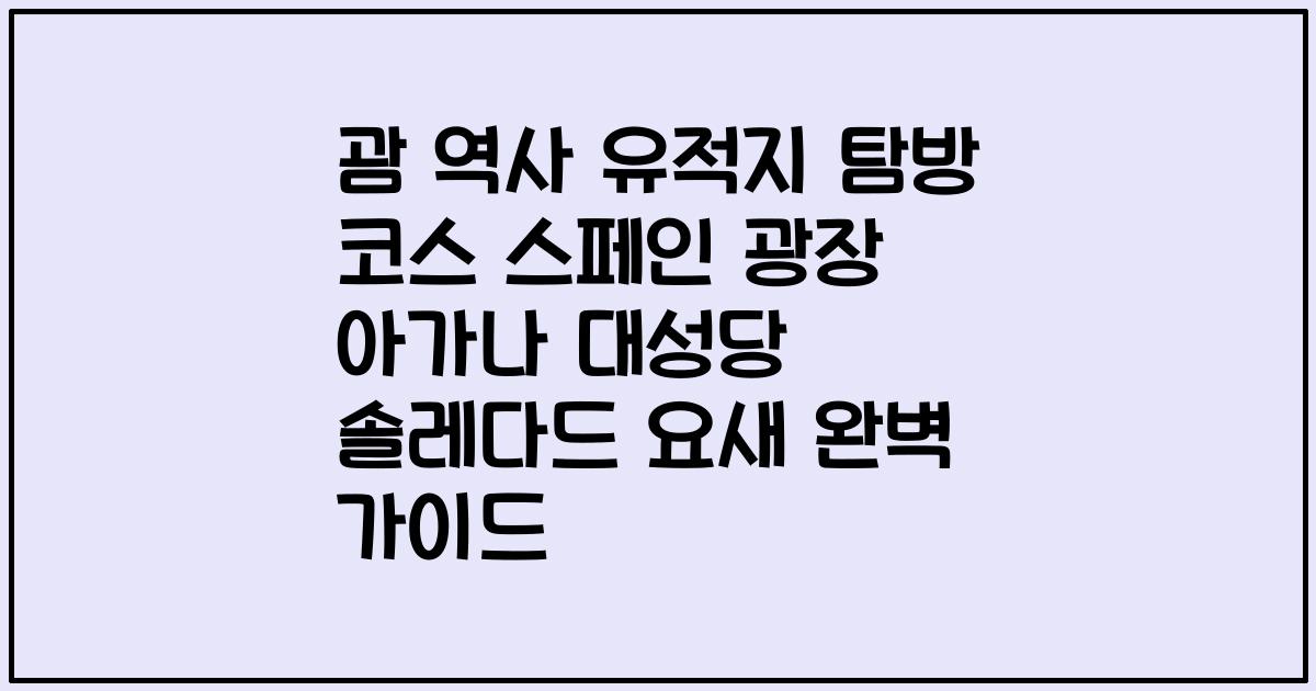 괌 역사 유적지 탐방 코스 스페인 광장 아가나 대성당 솔레다드 요새 완벽 가이드